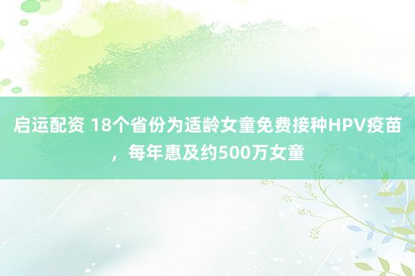 启运配资 18个省份为适龄女童免费接种HPV疫苗，每年惠及约500万女童