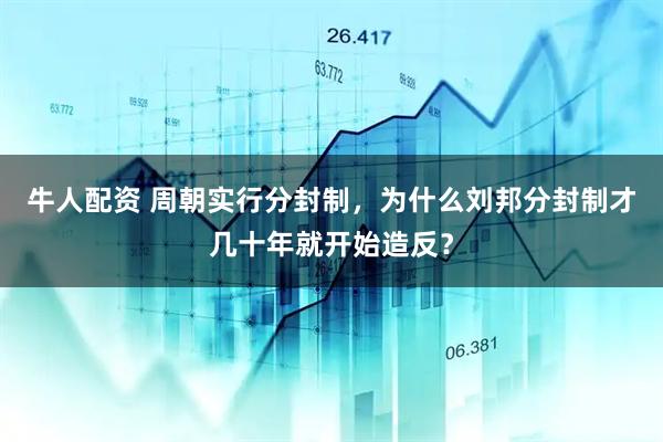 牛人配资 周朝实行分封制，为什么刘邦分封制才几十年就开始造反？