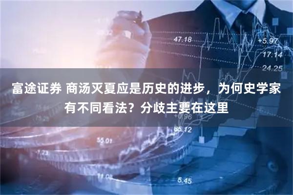 富途证券 商汤灭夏应是历史的进步，为何史学家有不同看法？分歧主要在这里