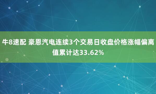 牛8速配 豪恩汽电连续3个交易日收盘价格涨幅偏离值累计达33.62%