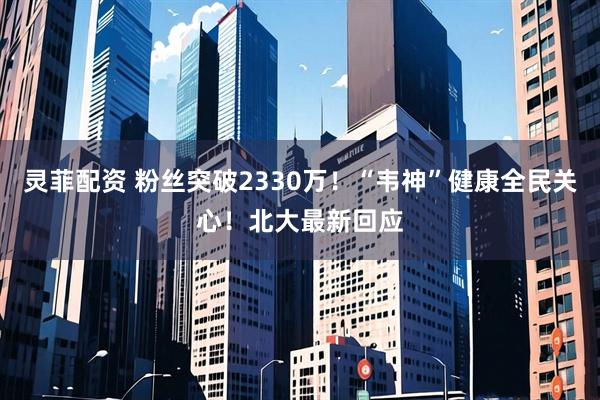 灵菲配资 粉丝突破2330万！“韦神”健康全民关心！北大最新回应