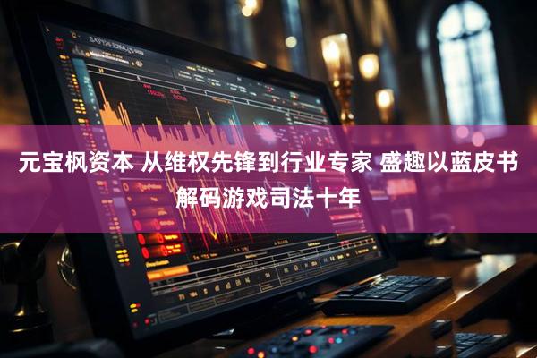 元宝枫资本 从维权先锋到行业专家 盛趣以蓝皮书解码游戏司法十年