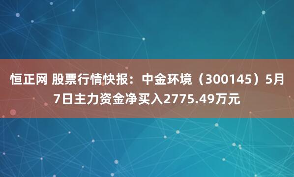 恒正网 股票行情快报：中金环境（300145）5月7日主力资金净买入2775.49万元