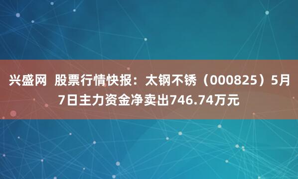 兴盛网  股票行情快报：太钢不锈（000825）5月7日主力资金净卖出746.74万元