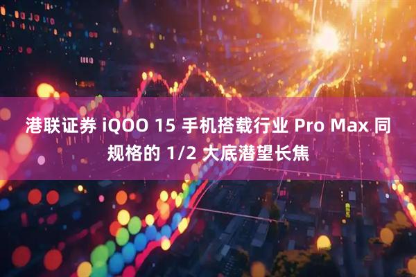 港联证券 iQOO 15 手机搭载行业 Pro Max 同规格的 1/2 大底潜望长焦