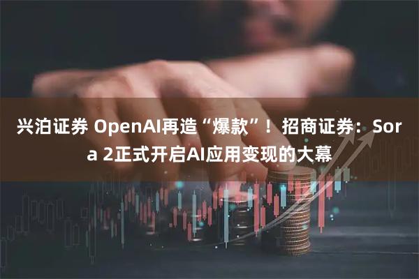 兴泊证券 OpenAI再造“爆款”！招商证券：Sora 2正式开启AI应用变现的大幕
