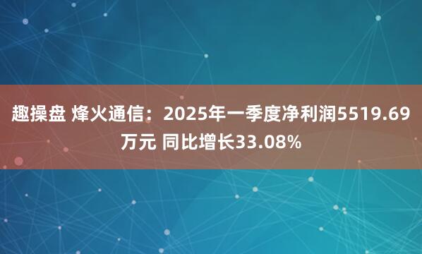 趣操盘 烽火通信：2025年一季度净利润5519.69万元 同比增长33.08%