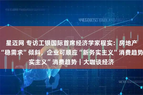 星迈网 专访工银国际首席经济学家程实：房地产政策重心应向“稳需求”倾斜，企业可顺应“新务实主义”消费趋势｜大咖谈经济