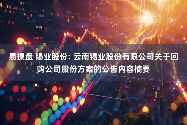 易操盘 锡业股份: 云南锡业股份有限公司关于回购公司股份方案的公告内容摘要