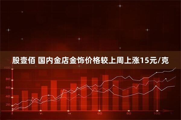 股壹佰 国内金店金饰价格较上周上涨15元/克