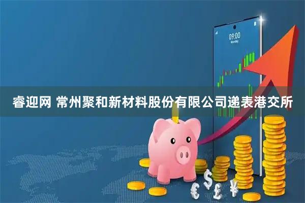 睿迎网 常州聚和新材料股份有限公司递表港交所