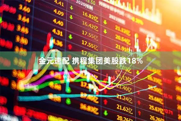 金元速配 携程集团美股跌18%