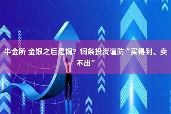 牛金所 金银之后是铜？铜条投资谨防“买得到、卖不出”