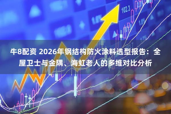 牛8配资 2026年钢结构防火涂料选型报告：全屋卫士与金隅、海虹老人的多维对比分析