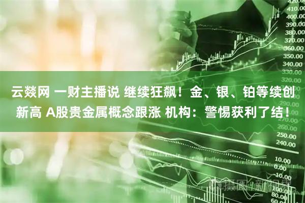 云燚网 一财主播说 继续狂飙！金、银、铂等续创新高 A股贵金属概念跟涨 机构：警惕获利了结！
