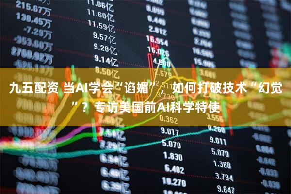 九五配资 当AI学会“谄媚”，如何打破技术“幻觉”？专访美国前AI科学特使