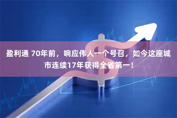 盈利通 70年前，响应伟人一个号召，如今这座城市连续17年获得全省第一！