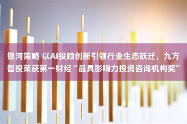银河策略 以AI投顾创新引领行业生态跃迁，九方智投荣获第一财经“最具影响力投资咨询机构奖”