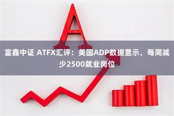 富鑫中证 ATFX汇评：美国ADP数据显示，每周减少2500就业岗位