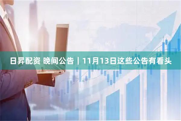 日昇配资 晚间公告｜11月13日这些公告有看头