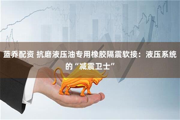 蓝乔配资 抗磨液压油专用橡胶隔震软接：液压系统的“减震卫士”