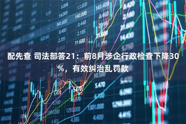 配先查 司法部答21:前8月涉企行政检查下降30%,有效纠治乱罚款