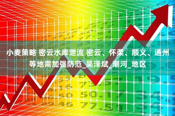 小麦策略 密云水库泄流 密云、怀柔、顺义、通州等地需加强防范_吴泽斌_潮河_地区