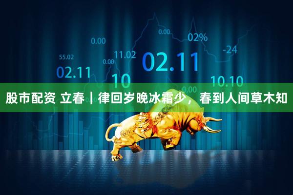 股市配资 立春｜律回岁晚冰霜少，春到人间草木知