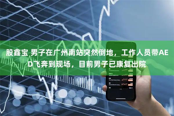 股鑫宝 男子在广州南站突然倒地,工作人员带AED飞奔到现场,目前男子已康复出院
